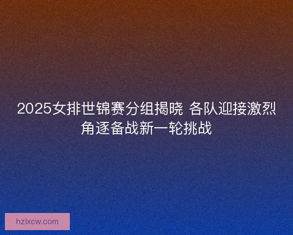 2025女排世锦赛分组揭晓 各队迎接激烈角逐备战新一轮挑战