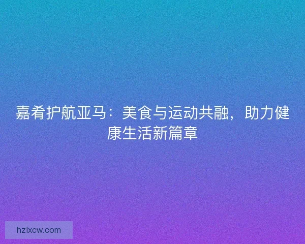 嘉肴护航亚马：美食与运动共融，助力健康生活新篇章